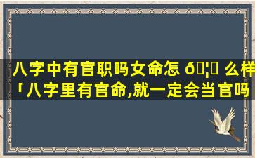 八字中有官职吗女命怎 🦋 么样「八字里有官命,就一定会当官吗」